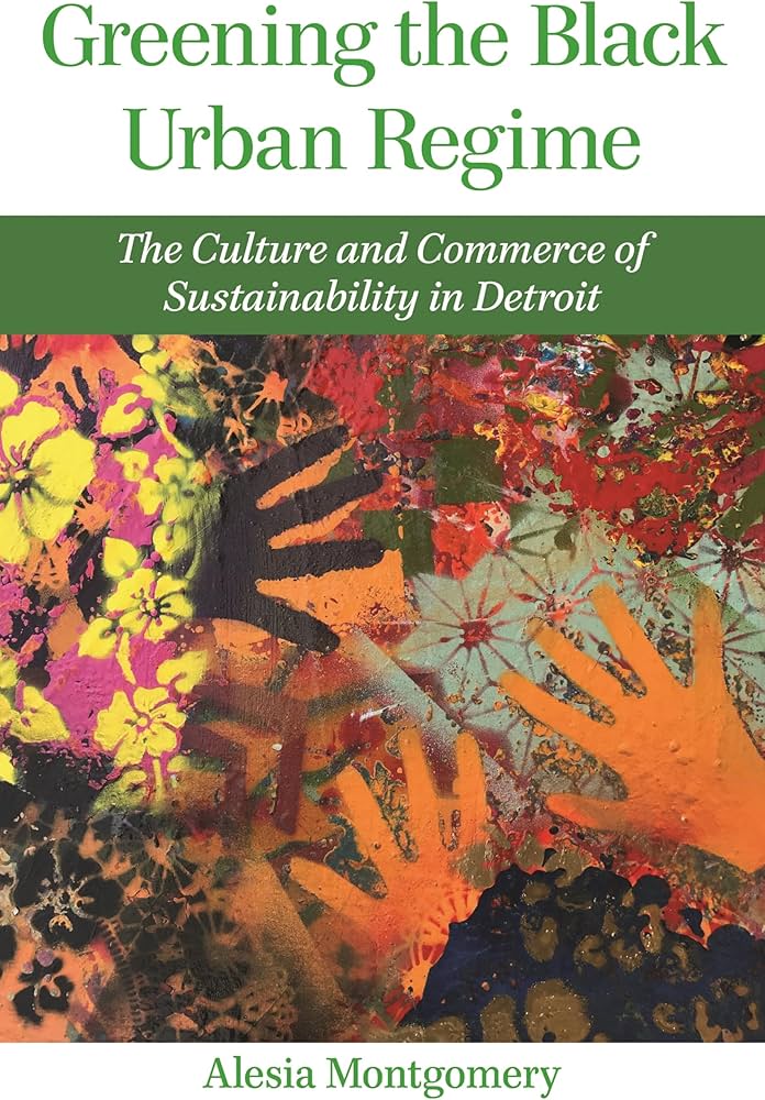 Greening the Black Urban Regime: The Culture and Commerce of Sustainability in Detroit By Alesia Montgomery