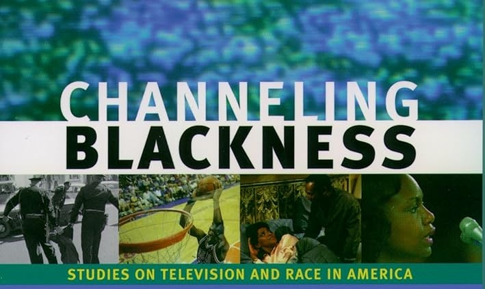 Channeling Blackness: Studies on Television and Race in America By Darnell Hunt